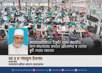 করোনা ভাইরাসের বিস্তৃতি রোধে গার্মেন্টস, কল-কারখানায় কর্মরত শ্রমিকদের স্ব বেতনে ছুটি দিন -আ ন ম শামসুল ইসলাম
