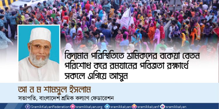 বিদ্যমান পরিস্থিতিতে শ্রমিকদের বকেয়া বেতন পরিশোধ করে রমযানের পবিত্রতা রক্ষার্থে সকলে এগিয়ে আসুন -আ ন ম শামসুল ইসলাম