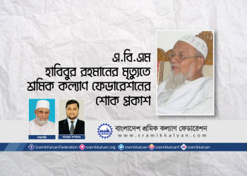 এ.বি.এম হাবিবুর রহমানের মৃত্যুতে শ্রমিক কল্যাণ ফেডারেশনের শোক