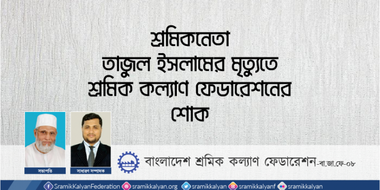 শ্রমিকনেতা তাজুল ইসলামের মৃত্যুতে শ্রমিক কল্যাণ ফেডারেশনের শোক