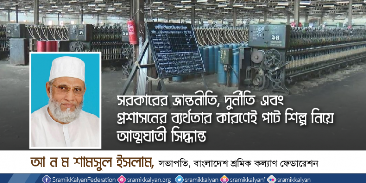 সরকারের ভ্রান্তনীতি, দুর্নীতি এবং প্রশাসনের ব্যর্থতার কারণেই পাট শিল্প নিয়ে আত্মঘাতী সিদ্ধান্ত -আ ন ম শামসুল ইসলাম
