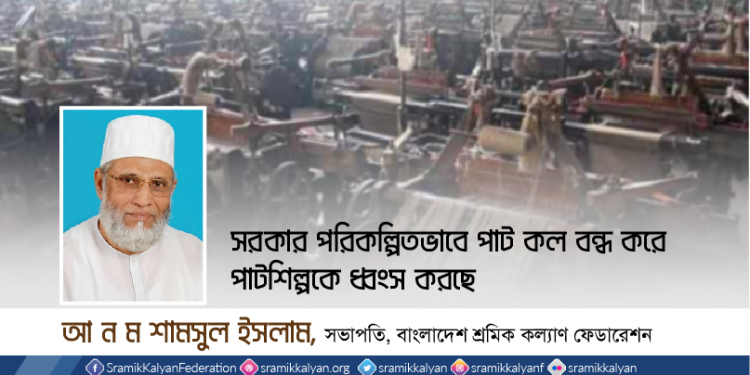 সরকার পরিকল্পিত ভাবে পাট কল বন্ধ করে পাটশিল্পকে ধ্বংস করছে -আ ন ম শামসুল ইসলাম