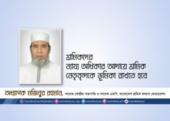 শ্রমিকদের ন্যায্য অধিকার আদায়ে শ্রমিক নেতৃবৃন্দকে ভূমিকা রাখতে হবে -অধ্যাপক মুজিবুর রহমান