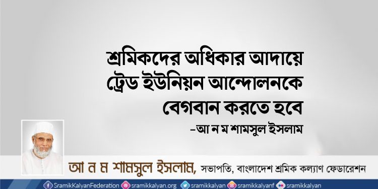 শ্রমিকদের অধিকার আদায়ে ট্রেড ইউনিয়ন আন্দোলনকে বেগবান করতে হবে -আ ন ম শামসুল ইসলাম