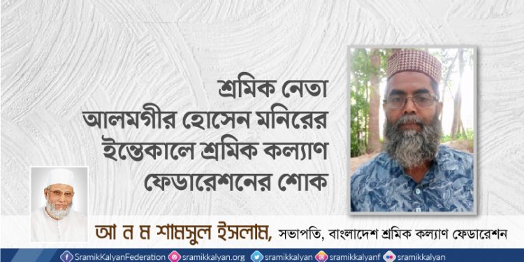 শ্রমিক নেতা আলমগীর হোসেন মনিরের ইন্তেকালে শ্রমিক কল্যাণ ফেডারেশনের শোক