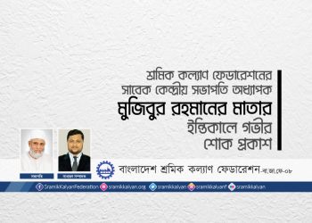 শ্রমিক কল্যাণ ফেডারেশনের সাবেক কেন্দ্রীয় সভাপতি অধ্যাপক মুজিবুর রহমানের মাতার ইন্তিকালে গভীর শোক প্রকাশ