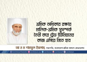 শ্রমিক অধিকার রক্ষায় মালিক-শ্রমিক সুসম্পর্ক তৈরী করে ট্রেড ইউনিয়নের কাজ এগিয়ে নিতে হবে -আ.ন.ম শামসুল ইসলাম