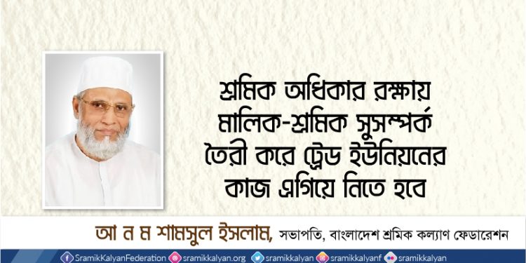 শ্রমিক অধিকার রক্ষায় মালিক-শ্রমিক সুসম্পর্ক তৈরী করে ট্রেড ইউনিয়নের কাজ এগিয়ে নিতে হবে -আ.ন.ম শামসুল ইসলাম