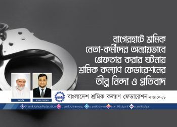 বাগেরহাটে শ্রমিক নেতা-কর্মীদের অন্যায়ভাবে গ্রেফতার করার ঘটনায় শ্রমিক কল্যাণ ফেডারেশনের তীব্র নিন্দা ও প্রতিবাদ