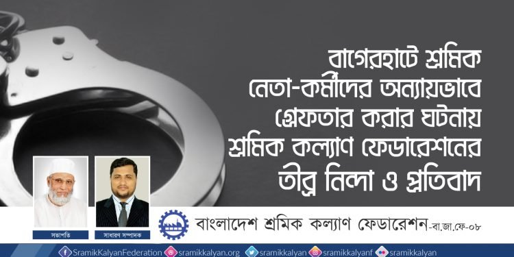 বাগেরহাটে শ্রমিক নেতা-কর্মীদের অন্যায়ভাবে গ্রেফতার করার ঘটনায় শ্রমিক কল্যাণ ফেডারেশনের তীব্র নিন্দা ও প্রতিবাদ
