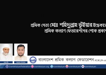 শ্রমিক নেতা মোঃ শহীদুল্লাহ ভূঁইয়ার ইন্তেকালে শ্রমিক কল্যাণ ফেডারেশনের শোক প্রকাশ