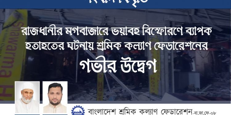 রাজধানীর মগবাজারে ভয়াবহ বিস্ফোরণে ব্যাপক হতাহতের ঘটনায় শ্রমিক কল্যাণ ফেডারেশনের গভীর উদ্বেগ