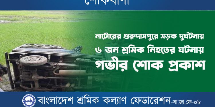 নাটোরের গুরুদাসপুরে সড়ক দুর্ঘটনায় ৬ জন শ্রমিক নিহতের ঘটনায় গভীর শোক প্রকাশ