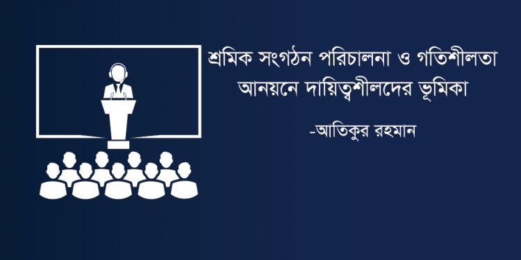 শ্রমিক সংগঠন পরিচালনা ও গতিশীলতা আনয়নে দায়িত্বশীলদের ভূমিকা