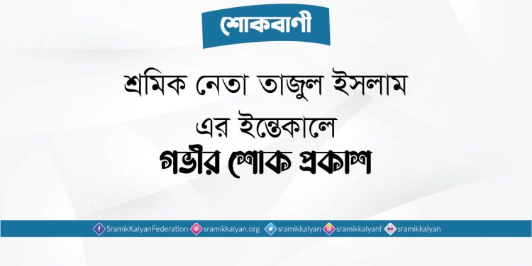 শ্রমিক নেতা তাজুল ইসলাম-এর ইন্তেকালে গভীর শোক প্রকাশ