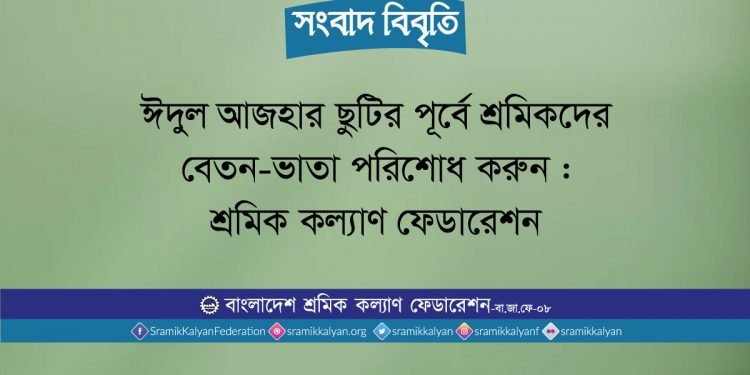 ঈদুল আজহার ছুটির পূর্বে শ্রমিকদের বেতন-ভাতা পরিশোধ করুন : শ্রমিক কল্যাণ ফেডারেশন
