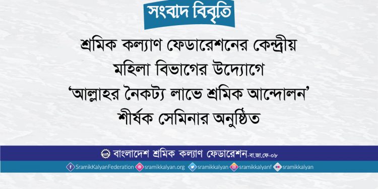 শ্রমিক কল্যাণ ফেডারেশনের কেন্দ্রীয় মহিলা বিভাগের উদ্যোগে ‘আল্লাহর নৈকট্য লাভে শ্রমিক আন্দোলন’ শীর্ষক সেমিনার অনুষ্ঠিত