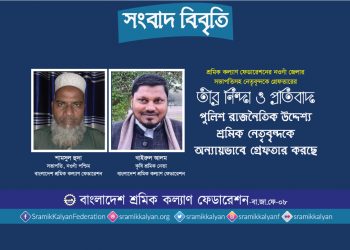 পুলিশ রাজনৈতিক উদ্দেশ্য শ্রমিক নেতৃবৃন্দকে অন্যায়ভাবে গ্রেফতার করছে: শ্রমিক কল্যাণ ফেডারেশন