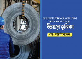 বাংলাদেশের স্টিল ও রি-রোলিং শিল্প দেশের অবকাঠামোগত উন্নয়নে ভূমিকা