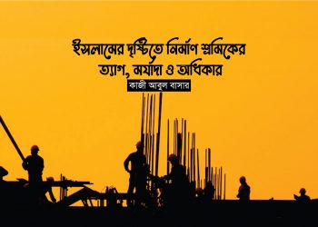 ইসলামের দৃষ্টিতে নির্মাণ শ্রমিকের ত্যাগ, মর্যাদা ও অধিকার