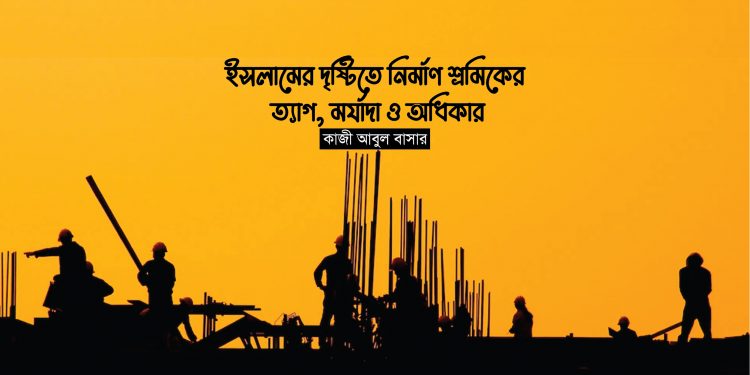 ইসলামের দৃষ্টিতে নির্মাণ শ্রমিকের ত্যাগ, মর্যাদা ও অধিকার