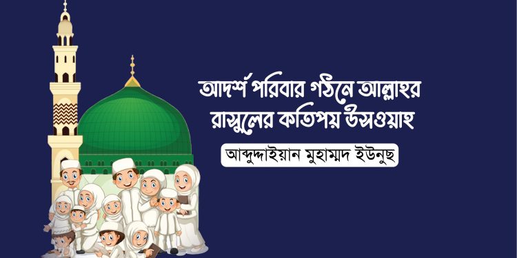 আদর্শ পরিবার গঠনে আল্লাহর রাসুলের কতিপয় উসওয়াহ