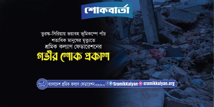 তুরস্ক-সিরিয়ায় ভয়াবহ ভূমিকম্পে পাঁচ শতাধিক মানুষের মৃত্যুতে শ্রমিক কল্যাণ ফেডারেশনের গভীর শোক প্রকাশ