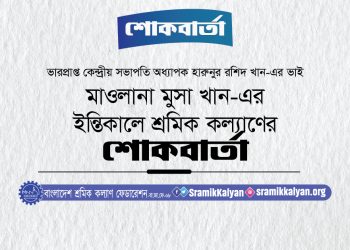 ভারপ্রাপ্ত কেন্দ্রীয় সভাপতির ভাই মুসা খান-এর ইন্তিকালে শ্রমিক কল্যাণ ফেডারেশনের শোকবার্তা