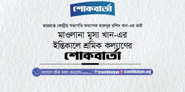 ভারপ্রাপ্ত কেন্দ্রীয় সভাপতির ভাই মুসা খান-এর ইন্তিকালে শ্রমিক কল্যাণ ফেডারেশনের শোকবার্তা