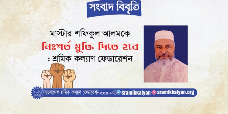 মাস্টার শফিকুল আলমকে নিঃশর্ত মুক্তি দিতে হবে: শ্রমিক কল্যাণ ফেডারেশন