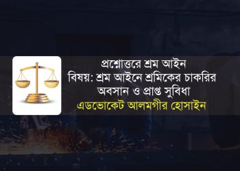 প্রশ্নোত্তরে শ্রম আইন বিষয়: শ্রম আইনে শ্রমিকের চাকরির অবসান ও প্রাপ্ত সুবিধা