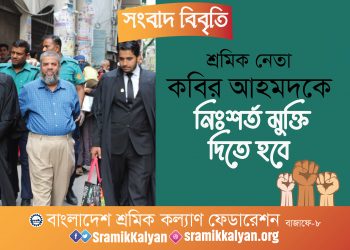শ্রমিক নেতা কবির আহমদ কে নিঃশর্ত মুক্তি দিতে হবে: শ্রমিক কল্যাণ ফেডারেশন