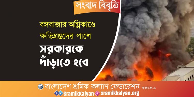 বঙ্গবাজার অগ্নিকাণ্ডে ক্ষতিগ্রস্তদের পাশে সরকারকে দাঁড়াতে হবে: শ্রমিক কল্যাণ ফেডারেশন