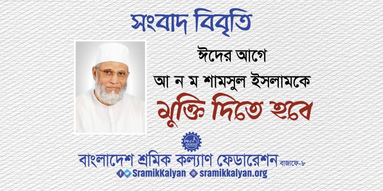 ঈদের আগে আ ন ম শামসুল ইসলামকে মুক্তি দিতে হবে : শ্রমিক কল্যাণ ফেডারেশন