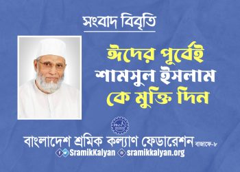 ঈদের পূর্বেই শামসুল ইসলাম কে মুক্তি দিন : শ্রমিক কল্যাণ ফেডারেশন