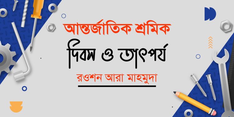 আন্তর্জাতিক শ্রমিক দিবস ও তাৎপর্য