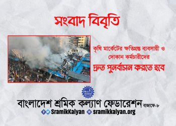 কৃষি মার্কেটের ক্ষতিগ্রস্ত ব্যবসায়ী ও দোকান কর্মচারীদের দ্রুত পুনর্বাসন করতে হবে : শ্রমিক কল্যাণ ফেডারেশন