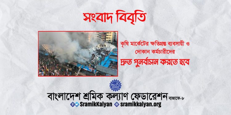 কৃষি মার্কেটের ক্ষতিগ্রস্ত ব্যবসায়ী ও দোকান কর্মচারীদের দ্রুত পুনর্বাসন করতে হবে : শ্রমিক কল্যাণ ফেডারেশন