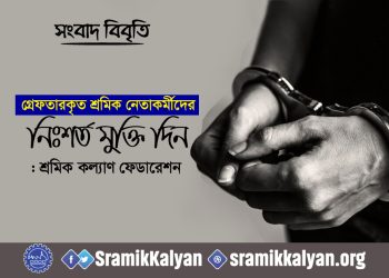 গ্রেফতারকৃত শ্রমিক নেতাকর্মীদের নিঃশর্ত মুক্তি দিন : শ্রমিক কল্যাণ ফেডারেশন