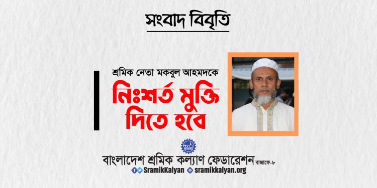 শ্রমিক নেতা মকবুল আহমদকে নিঃশর্ত মুক্তি দিতে হবে : শ্রমিক কল্যাণ ফেডারেশন