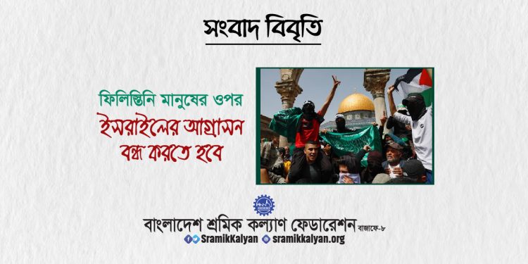 ফিলিস্তিনি মানুষের ওপর ইসরাইলের আগ্রাসন বন্ধ করতে হবে : শ্রমিক কল্যাণ ফেডারেশন