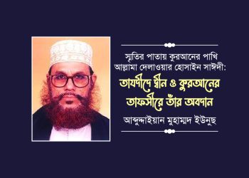 স্মৃতির পাতায় কুরআনের পাখি আল্লামা দেলাওয়ার হোসাইন সাঈদী: তাযদীদে দ্বীন ও কুরআনের তাফসীরে তাঁর অবদান