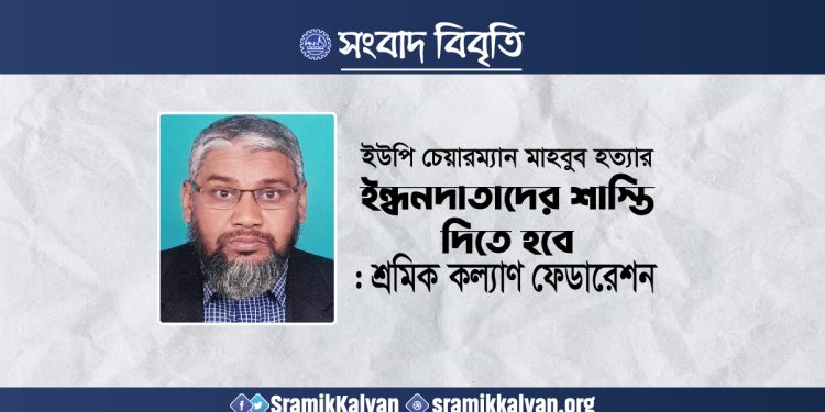 ইউপি চেয়ারম্যান মাহবুব হত্যার ইন্ধনদাতাদের শাস্তি দিতে হবে : শ্রমিক কল্যাণ ফেডারেশন