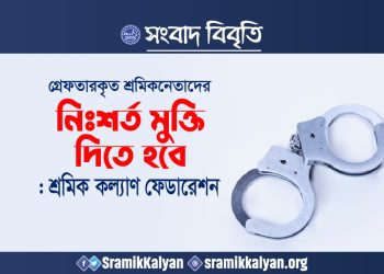 গ্রেফতারকৃত শ্রমিকনেতাদের নিঃশর্ত মুক্তি দিতে হবে : শ্রমিক কল্যাণ ফেডারেশন